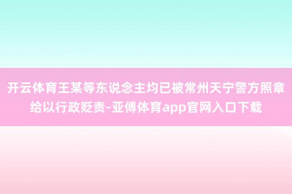 开云体育王某等东说念主均已被常州天宁警方照章给以行政贬责-亚傅体育app官网入口下载