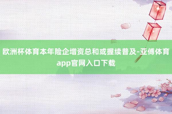 欧洲杯体育本年险企增资总和或握续普及-亚傅体育app官网入口下载