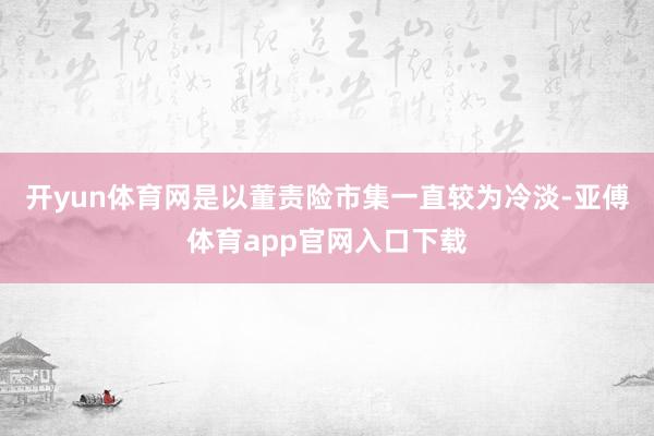 开yun体育网是以董责险市集一直较为冷淡-亚傅体育app官网入口下载