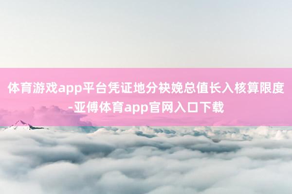 体育游戏app平台凭证地分袂娩总值长入核算限度-亚傅体育app官网入口下载