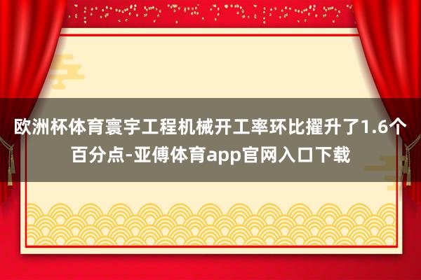 欧洲杯体育寰宇工程机械开工率环比擢升了1.6个百分点-亚傅体育app官网入口下载