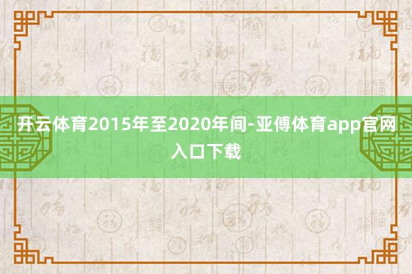 开云体育2015年至2020年间-亚傅体育app官网入口下载