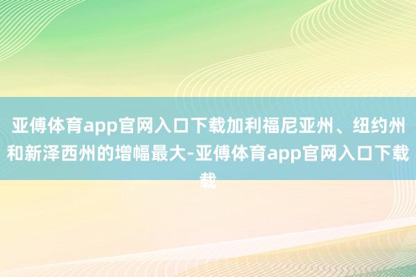 亚傅体育app官网入口下载加利福尼亚州、纽约州和新泽西州的增幅最大-亚傅体育app官网入口下载