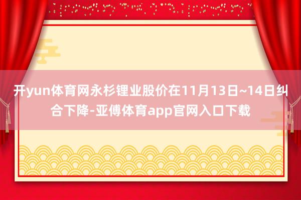 开yun体育网永杉锂业股价在11月13日~14日纠合下降-亚傅体育app官网入口下载