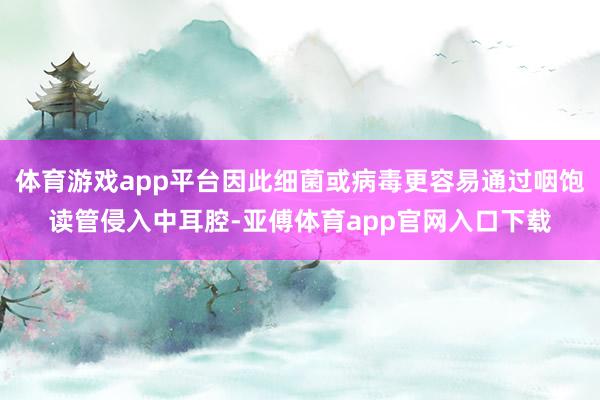 体育游戏app平台因此细菌或病毒更容易通过咽饱读管侵入中耳腔-亚傅体育app官网入口下载