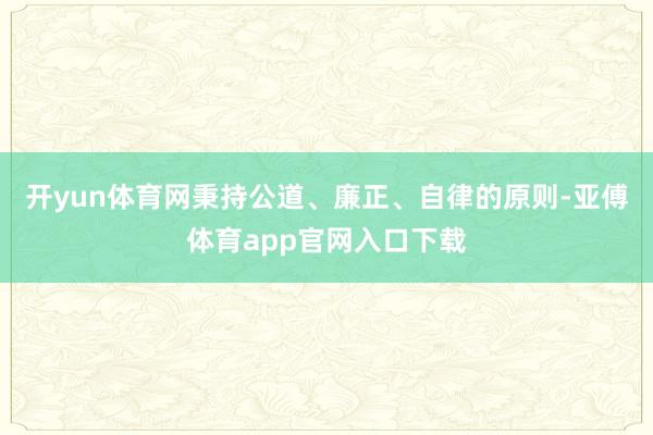 开yun体育网秉持公道、廉正、自律的原则-亚傅体育app官网入口下载