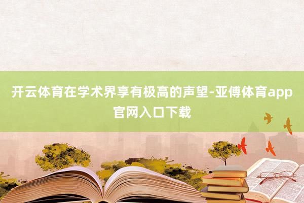 开云体育在学术界享有极高的声望-亚傅体育app官网入口下载