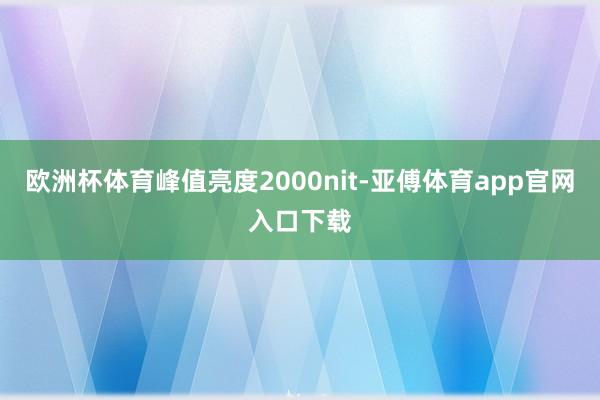 欧洲杯体育峰值亮度2000nit-亚傅体育app官网入口下载