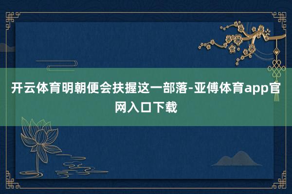 开云体育明朝便会扶握这一部落-亚傅体育app官网入口下载