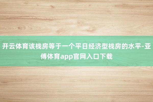 开云体育该栈房等于一个平日经济型栈房的水平-亚傅体育app官网入口下载