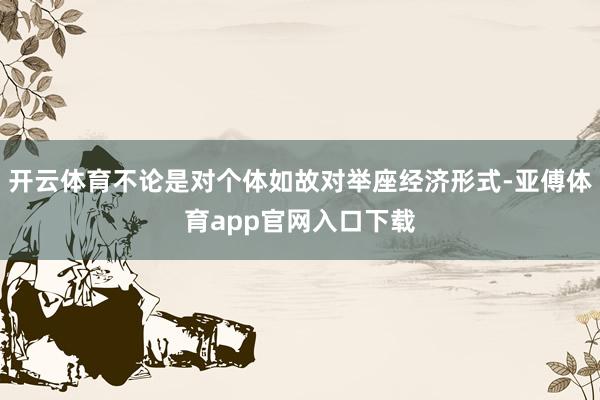 开云体育不论是对个体如故对举座经济形式-亚傅体育app官网入口下载