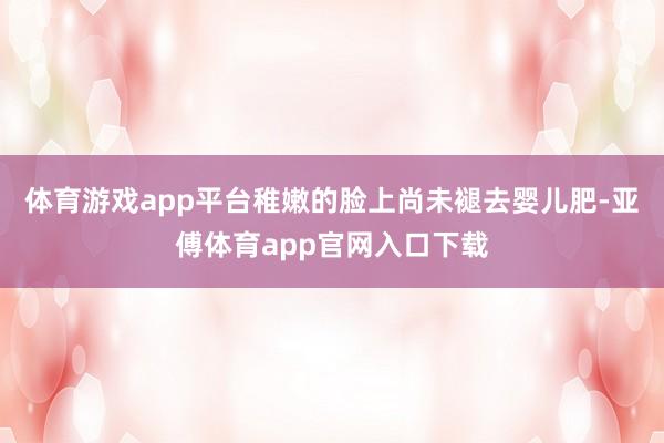 体育游戏app平台稚嫩的脸上尚未褪去婴儿肥-亚傅体育app官网入口下载