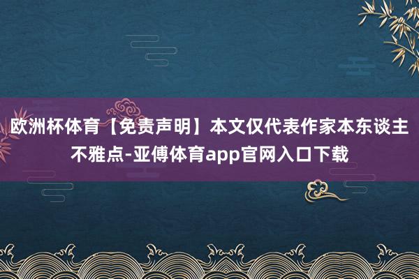 欧洲杯体育【免责声明】本文仅代表作家本东谈主不雅点-亚傅体育app官网入口下载