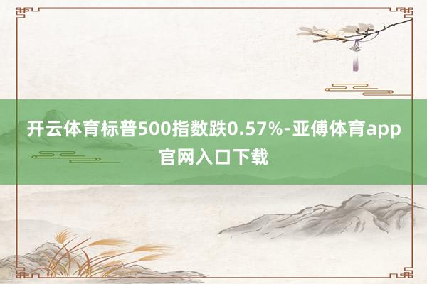 开云体育标普500指数跌0.57%-亚傅体育app官网入口下载