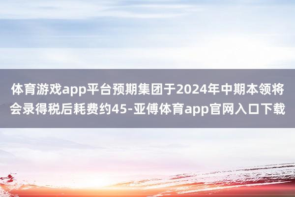 体育游戏app平台预期集团于2024年中期本领将会录得税后耗费约45-亚傅体育app官网入口下载