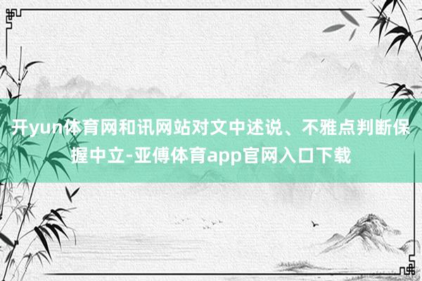 开yun体育网和讯网站对文中述说、不雅点判断保握中立-亚傅体育app官网入口下载