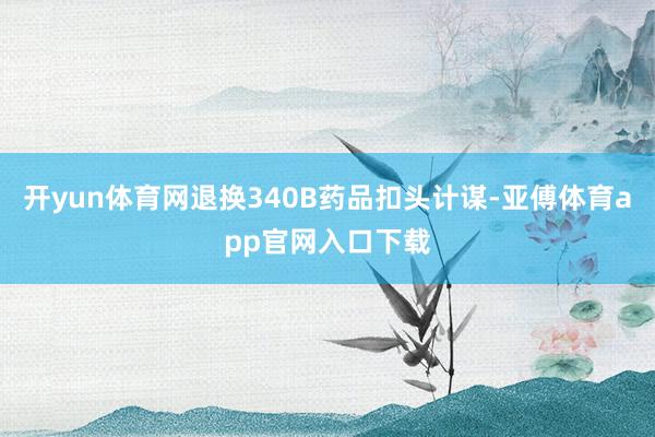 开yun体育网退换340B药品扣头计谋-亚傅体育app官网入口下载