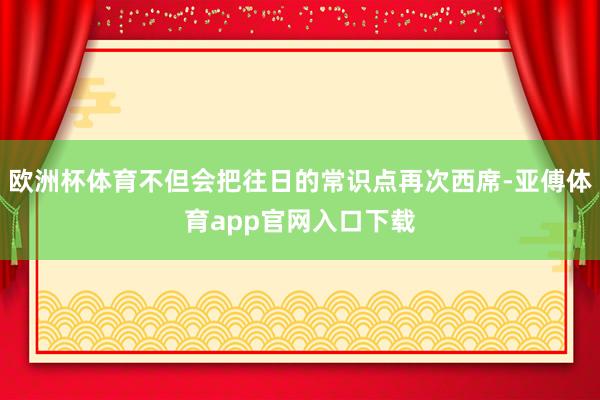 欧洲杯体育不但会把往日的常识点再次西席-亚傅体育app官网入口下载