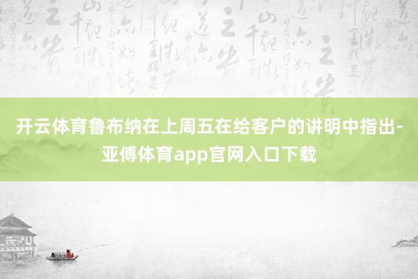 开云体育　　鲁布纳在上周五在给客户的讲明中指出-亚傅体育app官网入口下载