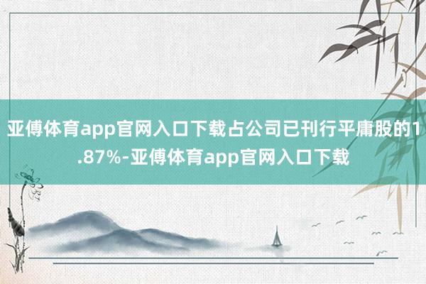 亚傅体育app官网入口下载占公司已刊行平庸股的1.87%-亚傅体育app官网入口下载