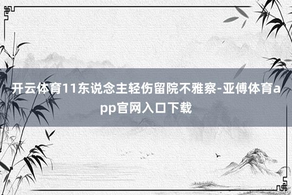 开云体育11东说念主轻伤留院不雅察-亚傅体育app官网入口下载