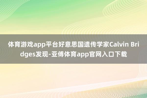 体育游戏app平台好意思国遗传学家Calvin Bridges发现-亚傅体育app官网入口下载