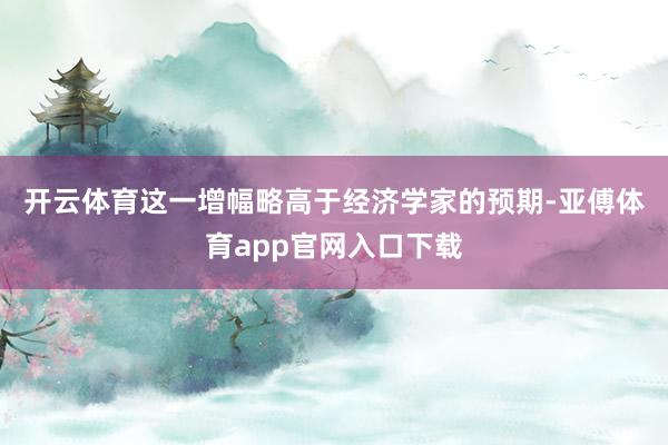 开云体育　　这一增幅略高于经济学家的预期-亚傅体育app官网入口下载