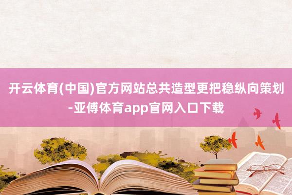 开云体育(中国)官方网站总共造型更把稳纵向策划-亚傅体育app官网入口下载