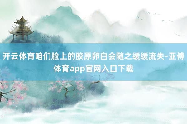 开云体育咱们脸上的胶原卵白会随之缓缓流失-亚傅体育app官网入口下载