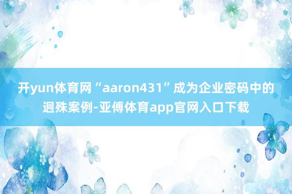 开yun体育网“aaron431”成为企业密码中的迥殊案例-亚傅体育app官网入口下载