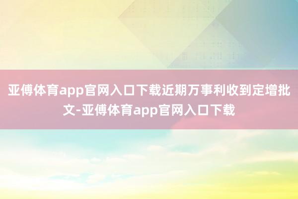 亚傅体育app官网入口下载近期万事利收到定增批文-亚傅体育app官网入口下载