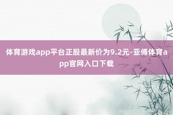 体育游戏app平台正股最新价为9.2元-亚傅体育app官网入口下载