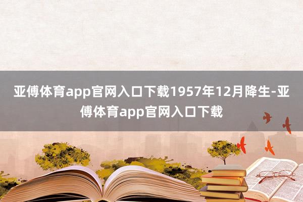 亚傅体育app官网入口下载1957年12月降生-亚傅体育app官网入口下载