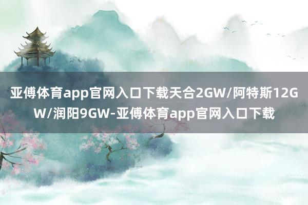 亚傅体育app官网入口下载天合2GW/阿特斯12GW/润阳9GW-亚傅体育app官网入口下载