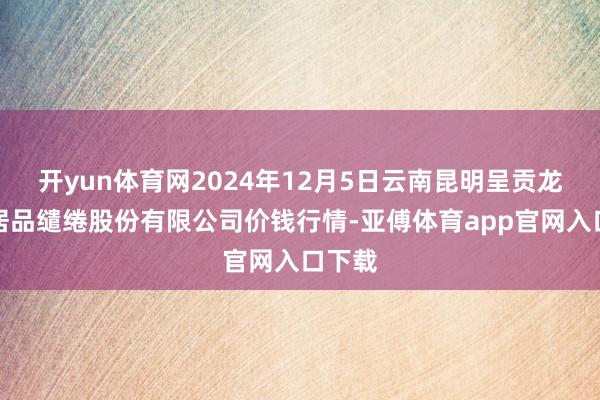 开yun体育网2024年12月5日云南昆明呈贡龙城农居品缱绻股份有限公司价钱行情-亚傅体育app官网入口下载