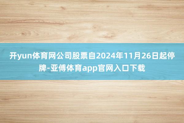 开yun体育网公司股票自2024年11月26日起停牌-亚傅体育app官网入口下载