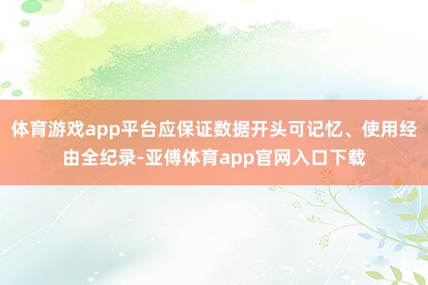 体育游戏app平台应保证数据开头可记忆、使用经由全纪录-亚傅体育app官网入口下载