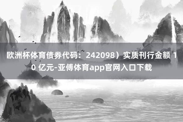 欧洲杯体育债券代码：242098）实质刊行金额 10 亿元-亚傅体育app官网入口下载