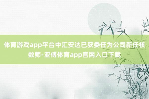 体育游戏app平台中汇安达已获委任为公司新任核数师-亚傅体育app官网入口下载