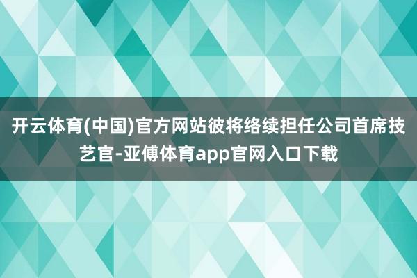 开云体育(中国)官方网站彼将络续担任公司首席技艺官-亚傅体育app官网入口下载