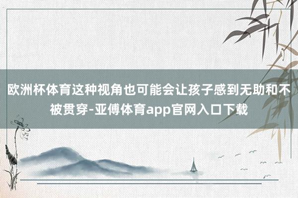 欧洲杯体育这种视角也可能会让孩子感到无助和不被贯穿-亚傅体育app官网入口下载