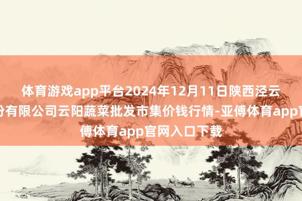 体育游戏app平台2024年12月11日陕西泾云当代农业股份有限公司云阳蔬菜批发市集价钱行情-亚傅体育app官网入口下载