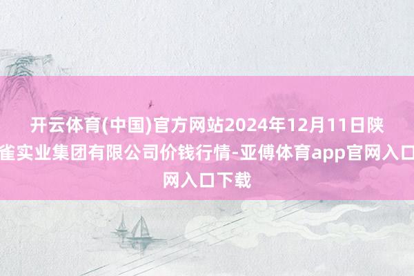 开云体育(中国)官方网站2024年12月11日陕西朱雀实业集团有限公司价钱行情-亚傅体育app官网入口下载