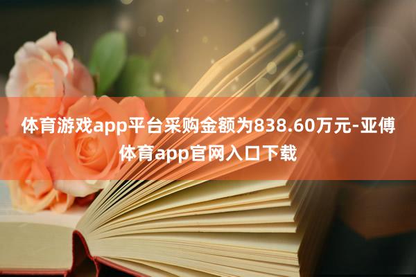 体育游戏app平台采购金额为838.60万元-亚傅体育app官网入口下载