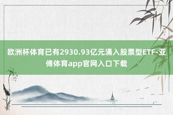 欧洲杯体育已有2930.93亿元涌入股票型ETF-亚傅体育app官网入口下载