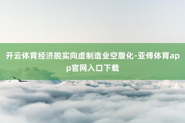 开云体育经济脱实向虚制造业空腹化-亚傅体育app官网入口下载