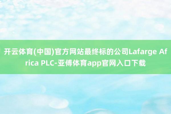 开云体育(中国)官方网站最终标的公司Lafarge Africa PLC-亚傅体育app官网入口下载