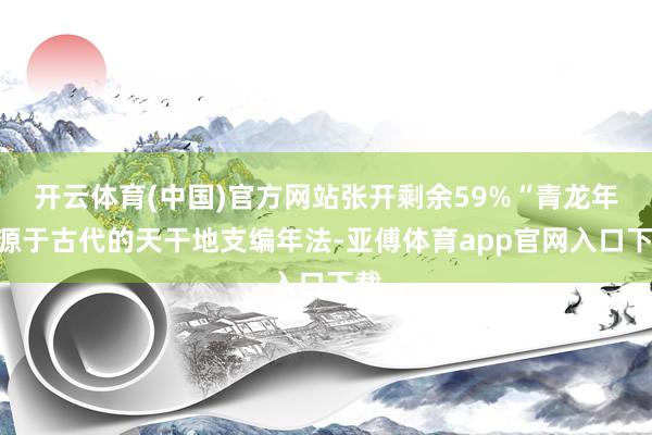 开云体育(中国)官方网站张开剩余59%“青龙年”源于古代的天干地支编年法-亚傅体育app官网入口下载