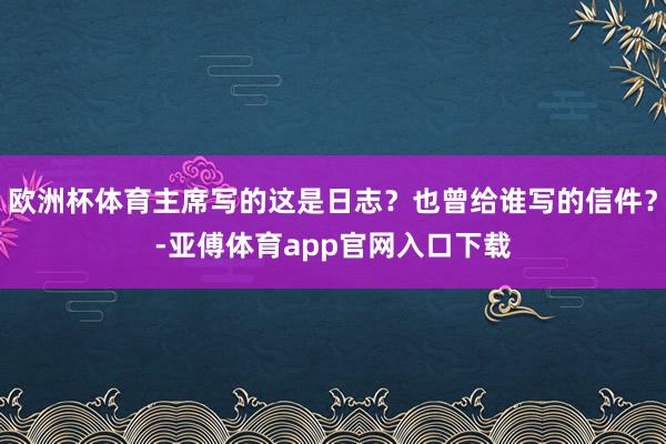 欧洲杯体育主席写的这是日志？也曾给谁写的信件？-亚傅体育app官网入口下载