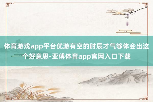 体育游戏app平台优游有空的时辰才气够体会出这个好意思-亚傅体育app官网入口下载